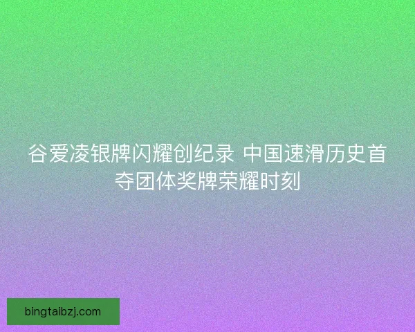 谷爱凌银牌闪耀创纪录 中国速滑历史首夺团体奖牌荣耀时刻