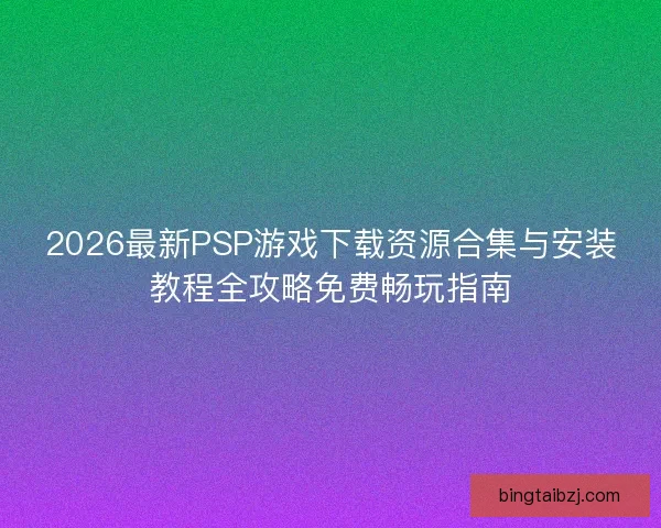 2026最新PSP游戏下载资源合集与安装教程全攻略免费畅玩指南