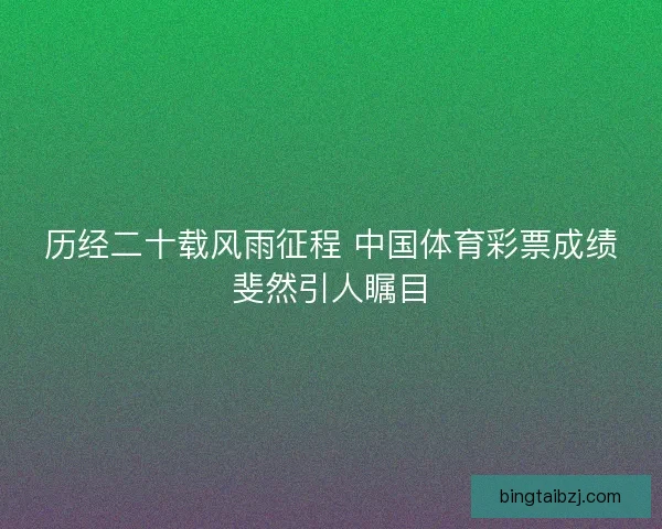 历经二十载风雨征程 中国体育彩票成绩斐然引人瞩目