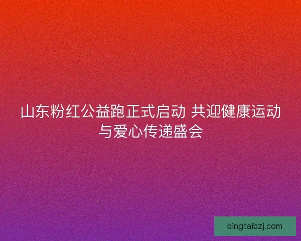 山东粉红公益跑正式启动 共迎健康运动与爱心传递盛会