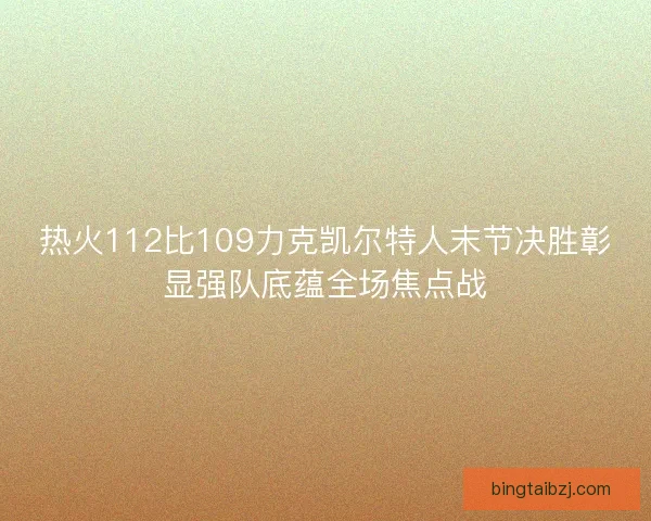 热火112比109力克凯尔特人末节决胜彰显强队底蕴全场焦点战