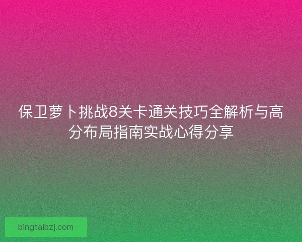 保卫萝卜挑战8关卡通关技巧全解析与高分布局指南实战心得分享