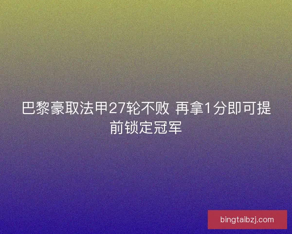 巴黎豪取法甲27轮不败 再拿1分即可提前锁定冠军